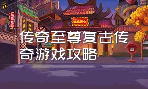 传奇至尊复古传奇游戏攻略