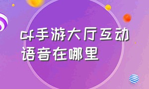 cf手游大厅互动语音在哪里