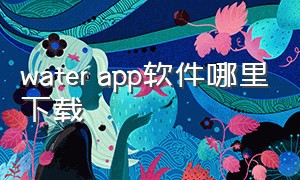 water app软件哪里下载（下载春水app）