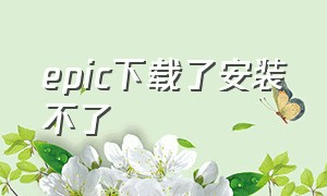 epic下载了安装不了