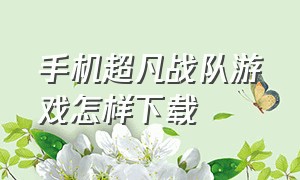 手机超凡战队游戏怎样下载（超凡战队安卓下载安装）