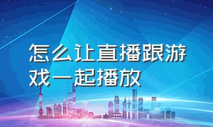 怎么让直播跟游戏一起播放（怎么让直播跟游戏一起播放音乐）