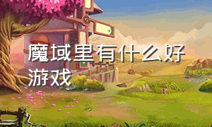 魔域里有什么好游戏（魔域啥游戏）