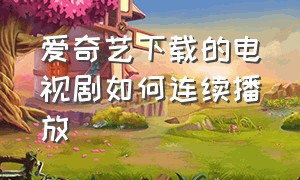 爱奇艺下载的电视剧如何连续播放