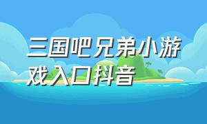 三国吧兄弟小游戏入口抖音