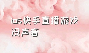 ios快手直播游戏没声音（ios快手直播游戏没声音怎么办）