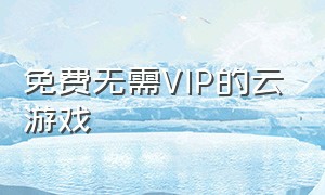 免费无需VIP的云游戏（不用充值不用排队的云游戏软件）