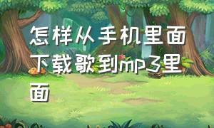 怎样从手机里面下载歌到mp3里面（怎样在手机上下载歌曲到mp3）