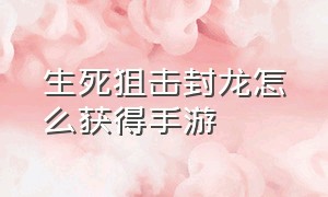 生死狙击封龙怎么获得手游（生死狙击封龙怎么免费获得）