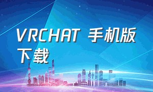 VRCHAT 手机版下载（vrchat下载手机最新版教程）