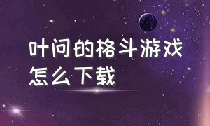 叶问的格斗游戏怎么下载