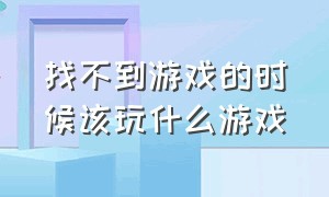 找不到游戏的时候该玩什么游戏