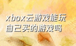 xbox云游戏能玩自己买的游戏吗