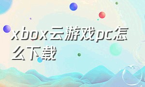 xbox云游戏pc怎么下载