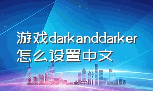 游戏darkanddarker怎么设置中文（游戏dark and darker官网切换中文）