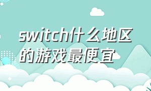 switch什么地区的游戏最便宜（switch在哪个地区买游戏最好）