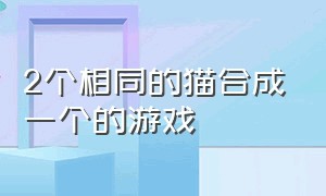 2个相同的猫合成一个的游戏（关于四个猫的闯关游戏）