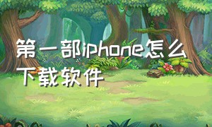 第一部iphone怎么下载软件（iphone怎么下载早期版本软件）