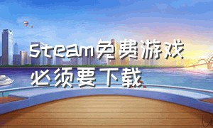 steam免费游戏必须要下载（steam上免费游玩的下载后还要买吗）