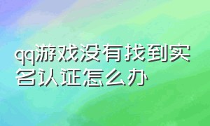 qq游戏没有找到实名认证怎么办（qq没认证游戏却有实名）