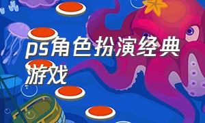 ps角色扮演经典游戏（ps角色扮演经典游戏有哪些）