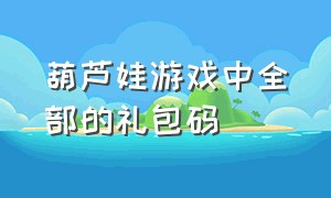 葫芦娃游戏中全部的礼包码