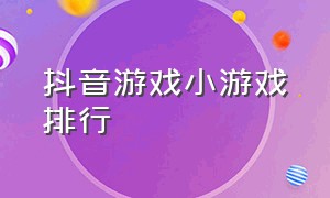 抖音游戏小游戏排行（抖音小游戏开发者平台）