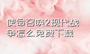 使命召唤2现代战争怎么免费下载（使命召唤现代战争2电脑版怎么下载）