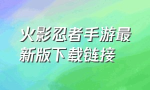 火影忍者手游最新版下载链接（火影忍者手游下载官网最新版本）