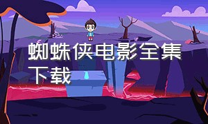 蜘蛛侠电影全集下载（蜘蛛侠电影下载完整版）