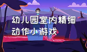 幼儿园室内精细动作小游戏（幼儿园最新室内小游戏学前班）