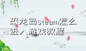 恐龙岛steam怎么进入游戏教程