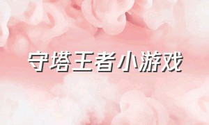 守塔王者小游戏（王者战塔英雄小游戏攻略）