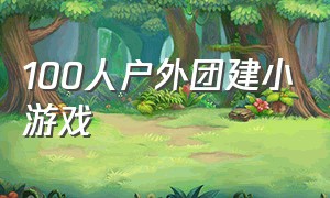 100人户外团建小游戏（百人团建游戏户外）