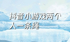 抖音小游戏两个人一条绳