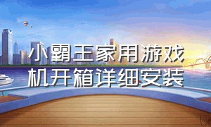 小霸王家用游戏机开箱详细安装（小霸王家用游戏机开箱详细安装教程）