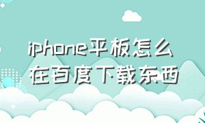 iphone平板怎么在百度下载东西