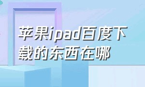 苹果ipad百度下载的东西在哪