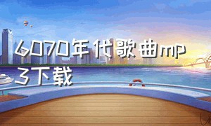 6070年代歌曲mp3下载（6070年代的歌曲）