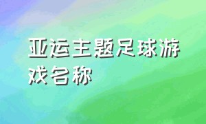 亚运主题足球游戏名称（不用网络的足球游戏名字）