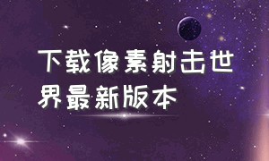 下载像素射击世界最新版本（像素射击官方正版下载2024最新版）