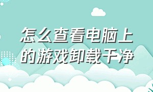 怎么查看电脑上的游戏卸载干净