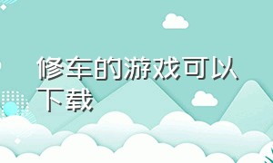 修车的游戏可以下载（电脑修车游戏怎么下载）