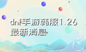 dnf手游韩服1.26最新消息