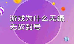 游戏为什么无缘无故封号（为什么无缘无故微博封号）