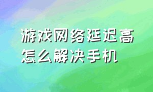 游戏网络延迟高怎么解决手机（游戏网络延迟高怎么解决手机问题）