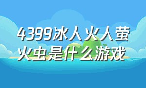 4399冰人火人萤火虫是什么游戏