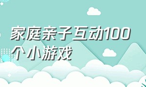 家庭亲子互动100个小游戏