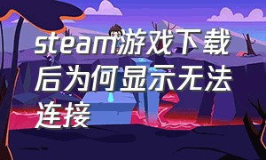 steam游戏下载后为何显示无法连接