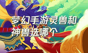 梦幻手游灵兽和神兽选哪个